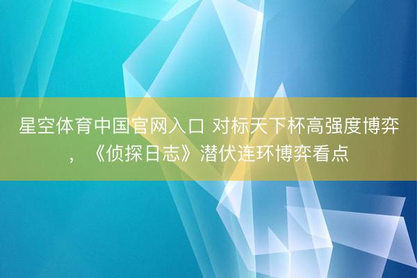 星空体育中国官网入口 对标天下杯高强度博弈，《侦探日志》潜伏连环博弈看点