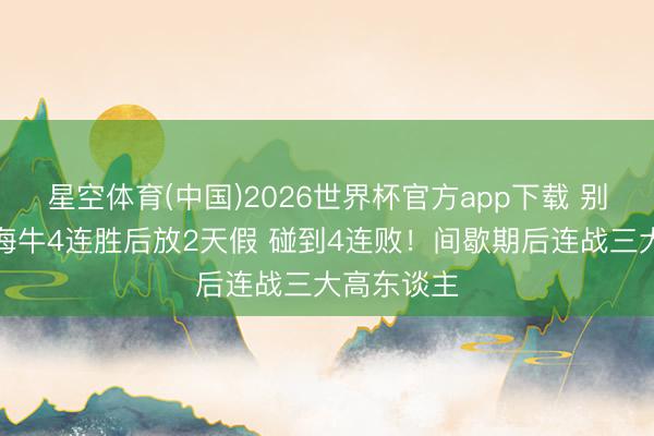 星空体育(中国)2026世界杯官方app下载 别松劲了！海牛4连胜后放2天假 碰到4连败！间歇期后连战三大高东谈主