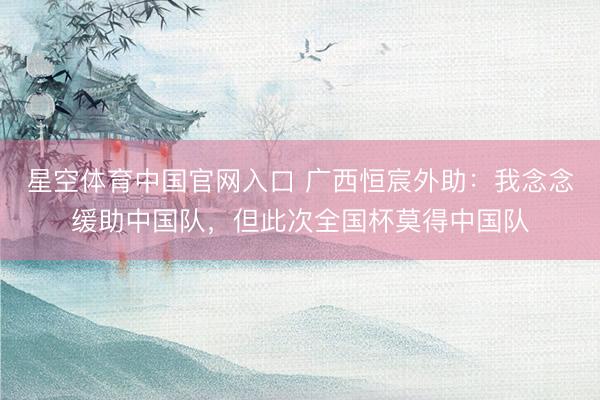 星空体育中国官网入口 广西恒宸外助：我念念缓助中国队，但此次全国杯莫得中国队