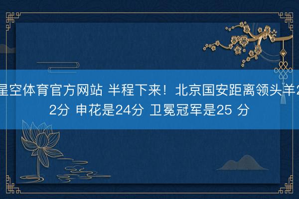 星空体育官方网站 半程下来！北京国安距离领头羊22分 申花是24分 卫冕冠军是25 分