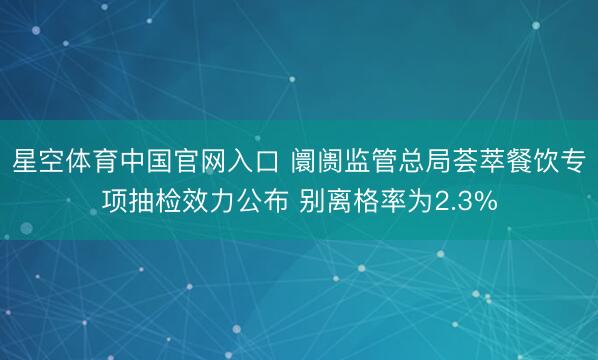 星空体育中国官网入口 阛阓监管总局荟萃餐饮专项抽检效力公布 别离格率为2.3%