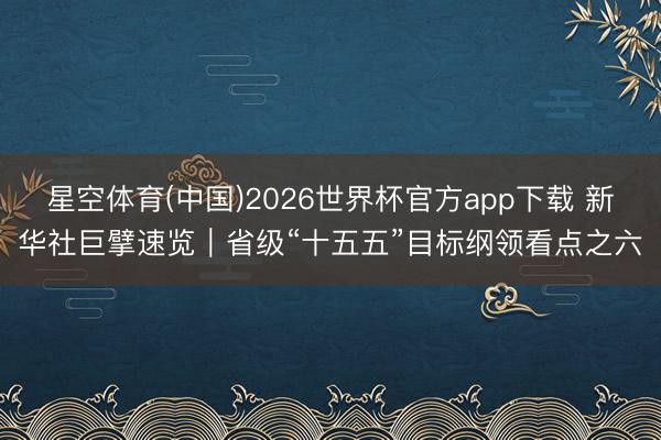 星空体育(中国)2026世界杯官方app下载 新华社巨擘速览｜省级“十五五”目标纲领看点之六