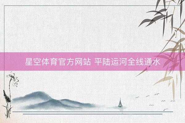 星空体育官方网站 平陆运河全线通水