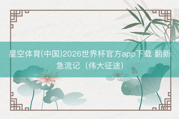星空体育(中国)2026世界杯官方app下载 翻新急流记（伟大征途）