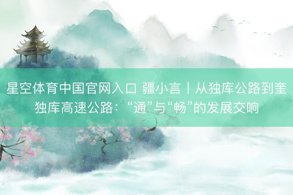 星空体育中国官网入口 疆小言丨从独库公路到奎独库高速公路：“通”与“畅”的发展交响