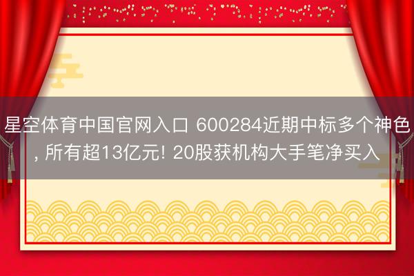 星空体育中国官网入口 600284近期中标多个神色, 所有超13亿元! 20股获机构大手笔净买入