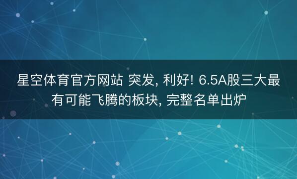 星空体育官方网站 突发， 利好! 6.5A股三大最有可能飞腾的板块， 完整名单出炉