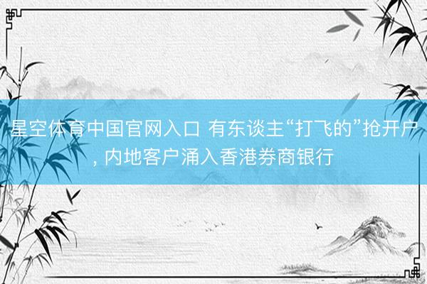 星空体育中国官网入口 有东谈主“打飞的”抢开户， 内地客户涌入香港券商银行