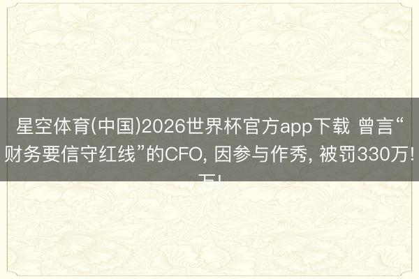 星空体育(中国)2026世界杯官方app下载 曾言“财务要信守红线”的CFO， 因参与作秀， 被罚330万!