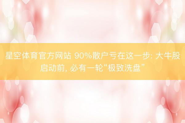 星空体育官方网站 90%散户亏在这一步: 大牛股启动前， 必有一轮“极致洗盘”