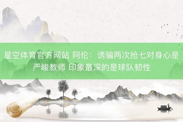 星空体育官方网站 阿伦：诱骗两次抢七对身心是严峻教师 印象最深的是球队韧性