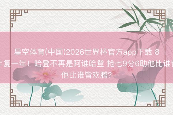 星空体育(中国)2026世界杯官方app下载 8年5队年复一年!哈登不再是阿谁哈登 抢七9分6助他比谁皆欢腾?