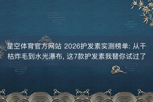 星空体育官方网站 2026护发素实测榜单: 从干枯炸毛到水光瀑布， 这7款护发素我替你试过了