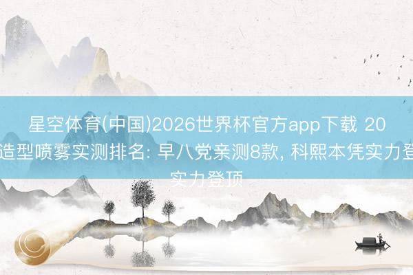 星空体育(中国)2026世界杯官方app下载 2025造型喷雾实测排名: 早八党亲测8款, 科熙本凭实力登顶