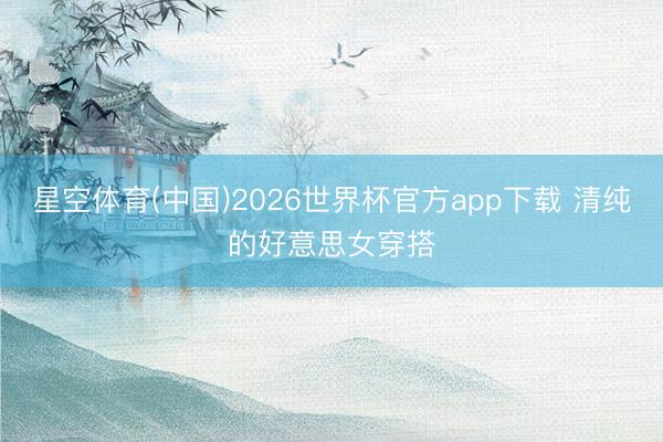 星空体育(中国)2026世界杯官方app下载 清纯的好意思女穿搭
