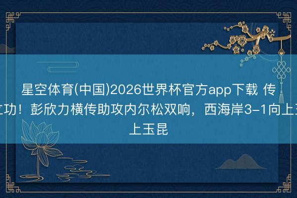星空体育(中国)2026世界杯官方app下载 传射立功！彭欣力横传助攻内尔松双响，西海岸3-1向上玉昆