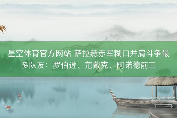 星空体育官方网站 萨拉赫赤军糊口并肩斗争最多队友