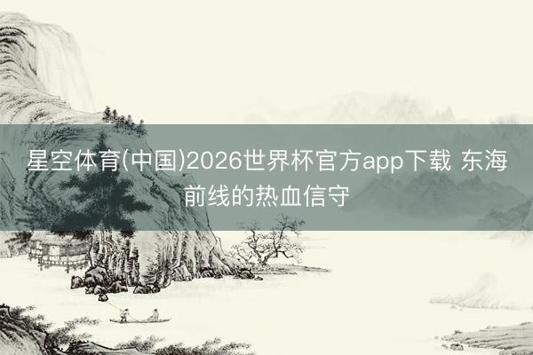 星空体育(中国)2026世界杯官方app下载 东海前线的热血信守
