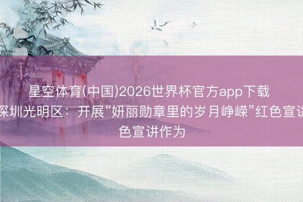 星空体育(中国)2026世界杯官方app下载 广东深圳光明区：开展“妍丽勋章里的岁月峥嵘”红色宣讲作为