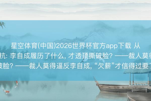 星空体育(中国)2026世界杯官方app下载 从“大厂毕业”到拔刀拒抗: 李自成履历了什么， 才透顶撕破脸? ——裁人莫得逼反李自成， “欠薪”才信得过要了他的命
