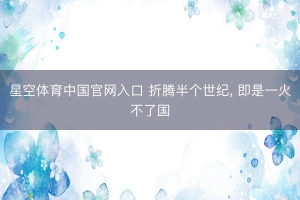 星空体育中国官网入口 折腾半个世纪， 即是一火不了国