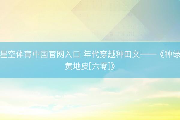 星空体育中国官网入口 年代穿越种田文——《种绿黄地皮[六零]》