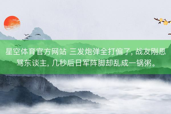星空体育官方网站 三发炮弹全打偏了， 战友刚思骂东谈主， 几秒后日军阵脚却乱成一锅粥。