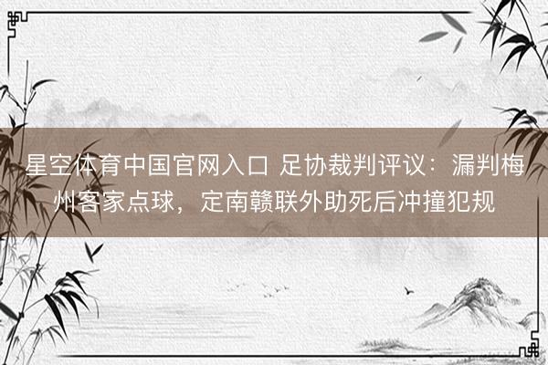 星空体育中国官网入口 足协裁判评议:漏判梅州客家点球,定南赣联外助死后冲撞犯规