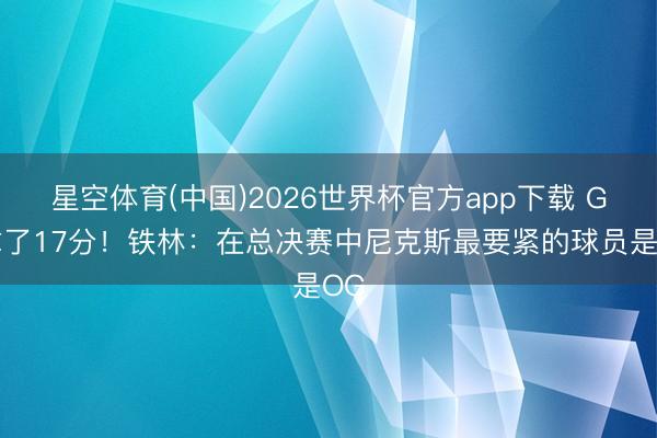 星空体育(中国)2026世界杯官方app下载 G1拿了17分！铁林：在总决赛中尼克斯最要紧的球员是OG