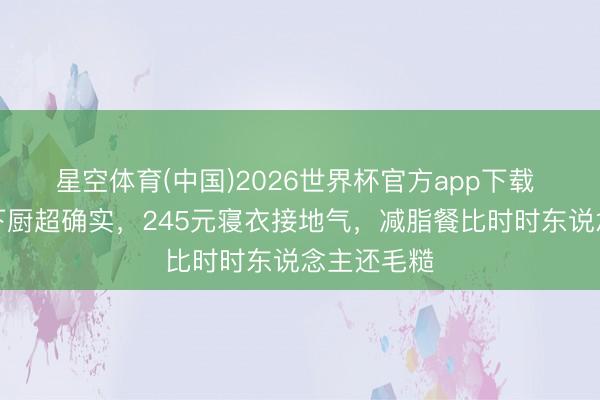 星空体育(中国)2026世界杯官方app下载 白鹿素颜下厨超确实，245元寝衣接地气，减脂餐比时时东说念主还毛糙