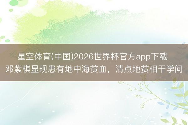 星空体育(中国)2026世界杯官方app下载 邓紫棋显现患有地中海贫血，清点地贫相干学问