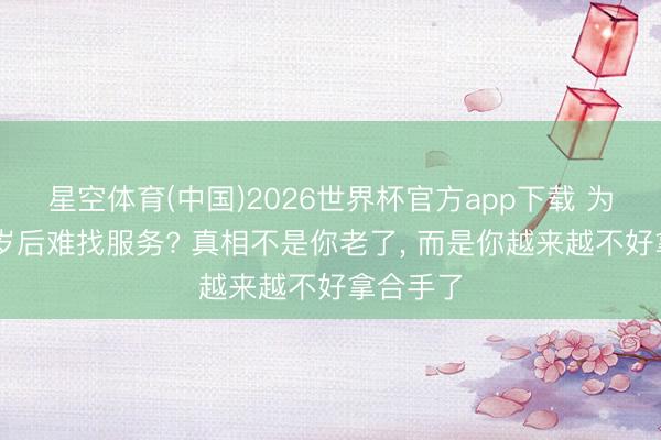 星空体育(中国)2026世界杯官方app下载 为什么35岁后难找服务? 真相不是你老了， 而是你越来越不好拿合手了