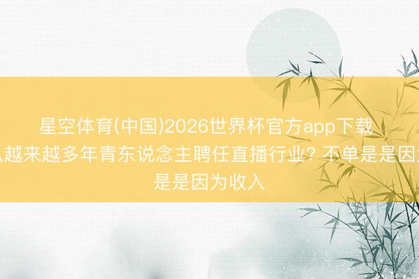 星空体育(中国)2026世界杯官方app下载 为什么越来越多年青东说念主聘任直播行业? 不单是是因为收入