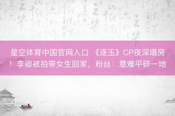 星空体育中国官网入口 《逐玉》CP夜深塌房！李卿被拍带女生回家，粉丝：意难平碎一地