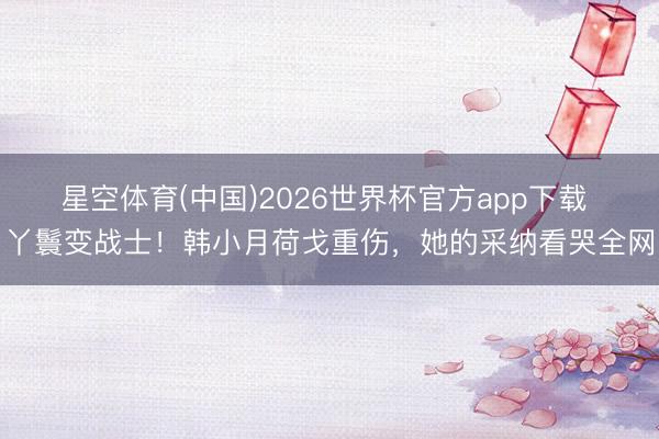 星空体育(中国)2026世界杯官方app下载 丫鬟变战士!韩小月荷戈重伤,她的采纳看哭全网