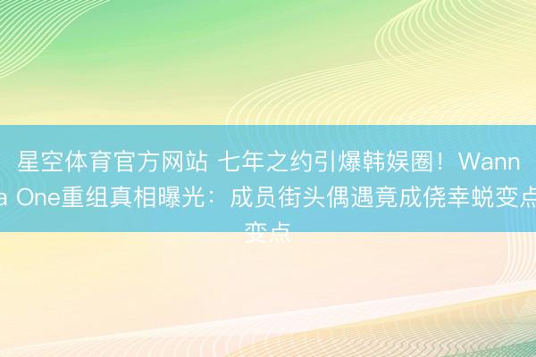 星空体育官方网站 七年之约引爆韩娱圈！Wanna One重组真相曝光：成员街头偶遇竟成侥幸蜕变点