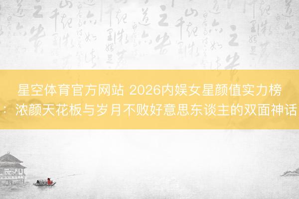 星空体育官方网站 2026内娱女星颜值实力榜：浓颜天花板与岁月不败好意思东谈主的双面神话