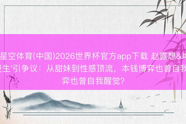 星空体育(中国)2026世界杯官方app下载 赵露想'更生'引争议:从甜妹到性感顶流,本钱博弈也曾自我醒觉?