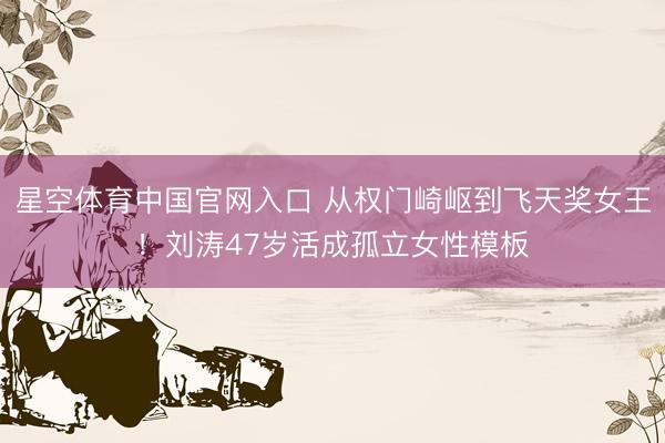 星空体育中国官网入口 从权门崎岖到飞天奖女王！刘涛47岁活成孤立女性模板