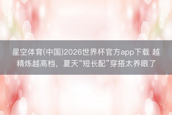 星空体育(中国)2026世界杯官方app下载 越精炼越高档，夏天“短长配”穿搭太养眼了