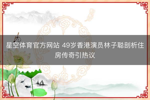 星空体育官方网站 49岁香港演员林子聪剖析住房传奇引热议