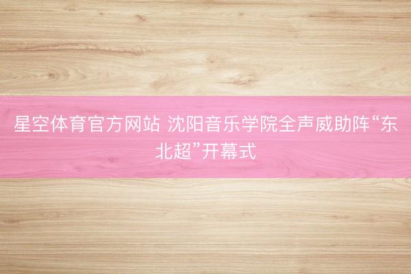星空体育官方网站 沈阳音乐学院全声威助阵“东北超”开幕式