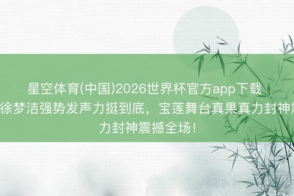 星空体育(中国)2026世界杯官方app下载 曾沛慈为徐梦洁强势发声力挺到底，宝莲舞台真果真力封神震撼全场！
