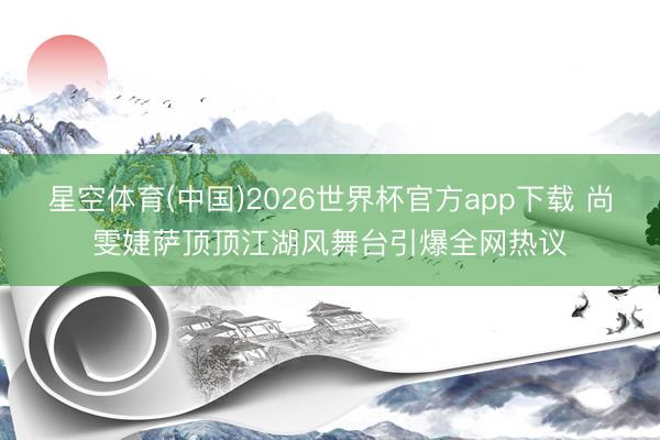 星空体育(中国)2026世界杯官方app下载 尚雯婕萨顶顶江湖风舞台引爆全网热议