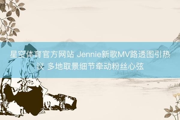 星空体育官方网站 Jennie新歌MV路透图引热议 多地取景细节牵动粉丝心弦