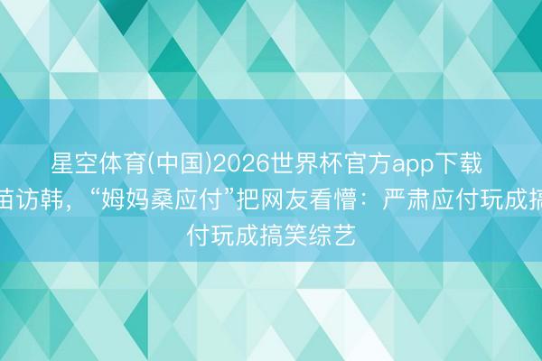 星空体育(中国)2026世界杯官方app下载 高市早苗访韩，“姆妈桑应付”把网友看懵：严肃应付玩成搞笑综艺