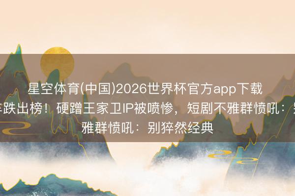 星空体育(中国)2026世界杯官方app下载 陈添祥翻车跌出榜！硬蹭王家卫IP被喷惨，短剧不雅群愤吼：别猝然经典
