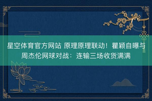 星空体育官方网站 原理原理联动！瞿颖自曝与周杰伦网球对战：连输三场收货满满