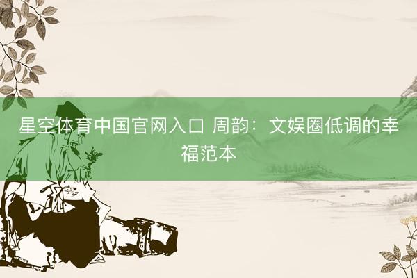 星空体育中国官网入口 周韵：文娱圈低调的幸福范本