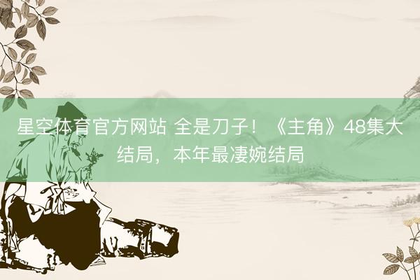 星空体育官方网站 全是刀子！《主角》48集大结局，本年最凄婉结局